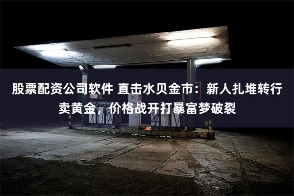 股票配资公司软件 直击水贝金市：新人扎堆转行卖黄金，价格战开打暴富梦破裂