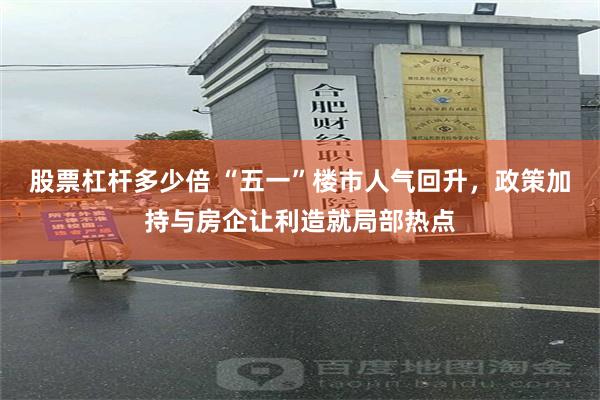 股票杠杆多少倍 “五一”楼市人气回升，政策加持与房企让利造就局部热点