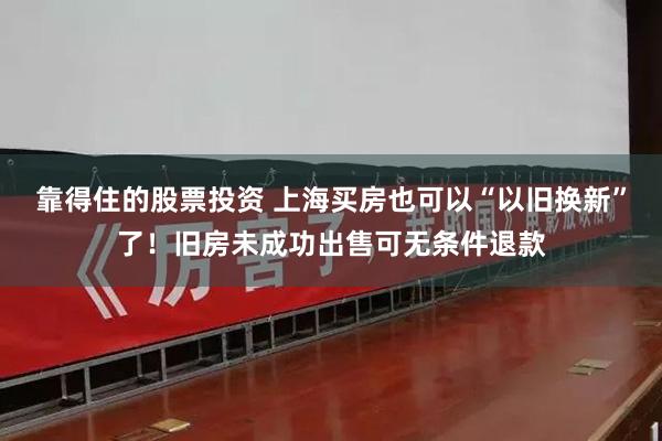 靠得住的股票投资 上海买房也可以“以旧换新”了！旧房未成功出售可无条件退款