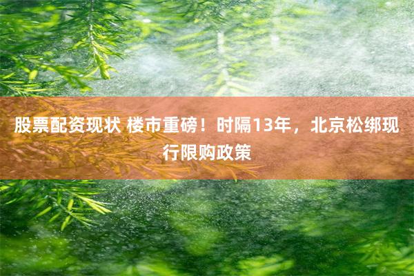 股票配资现状 楼市重磅！时隔13年，北京松绑现行限购政策