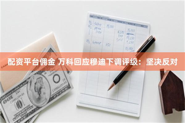 配资平台佣金 万科回应穆迪下调评级：坚决反对