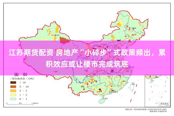 江苏期货配资 房地产“小碎步”式政策频出，累积效应或让楼市完成筑底