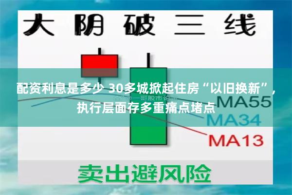 配资利息是多少 30多城掀起住房“以旧换新”，执行层面存多重痛点堵点