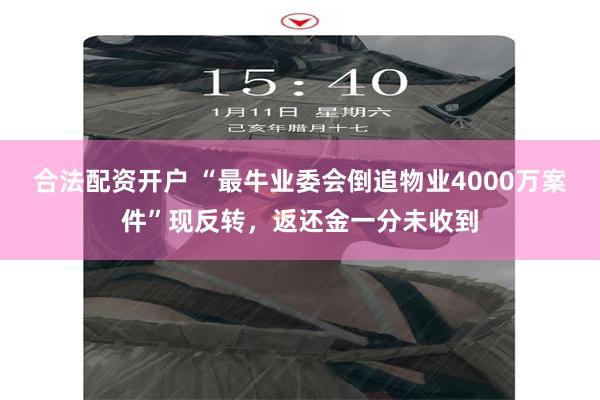 合法配资开户 “最牛业委会倒追物业4000万案件”现反转，返还金一分未收到