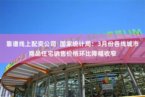 靠谱线上配资公司  国家统计局：3月份各线城市商品住宅销售价格环比降幅收窄