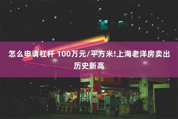 怎么申请杠杆 100万元/平方米!上海老洋房卖出历史新高