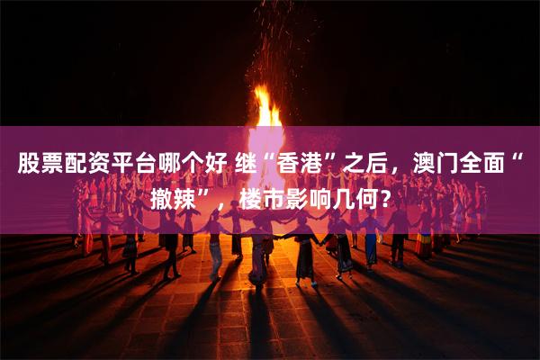 股票配资平台哪个好 继“香港”之后，澳门全面“撤辣”，楼市影响几何？