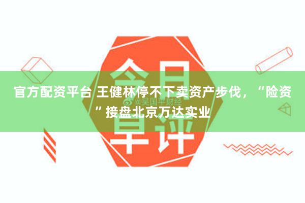 官方配资平台 王健林停不下卖资产步伐，“险资”接盘北京万达实业