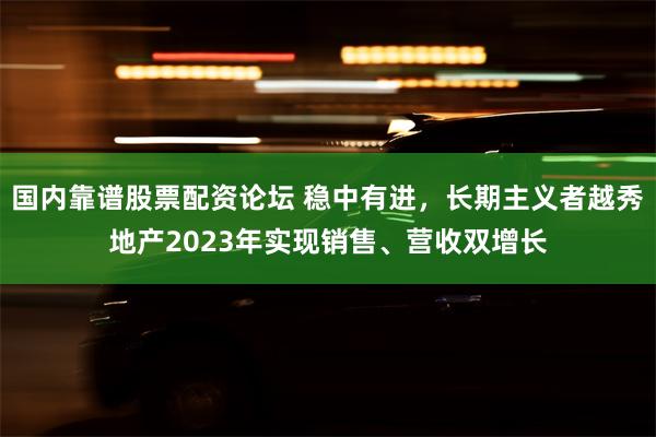 国内靠谱股票配资论坛 稳中有进，长期主义者越秀地产2023年实现销售、营收双增长