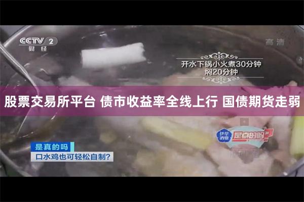 股票交易所平台 债市收益率全线上行 国债期货走弱