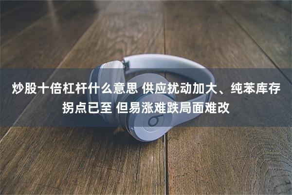 炒股十倍杠杆什么意思 供应扰动加大、纯苯库存拐点已至 但易涨难跌局面难改