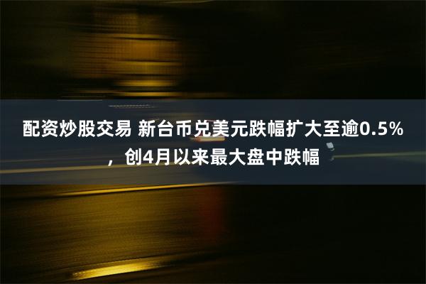 配资炒股交易 新台币兑美元跌幅扩大至逾0.5%，创4月以来最大盘中跌幅