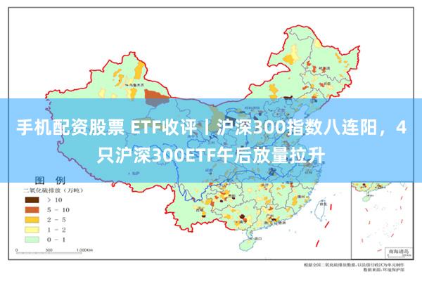 手机配资股票 ETF收评丨沪深300指数八连阳，4只沪深300ETF午后放量拉升