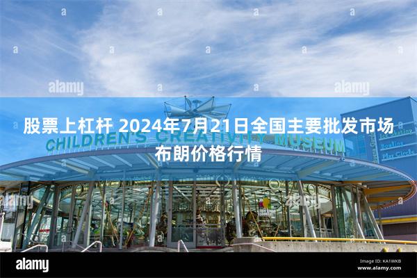 股票上杠杆 2024年7月21日全国主要批发市场布朗价格行情