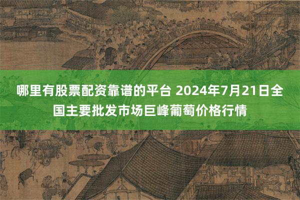 哪里有股票配资靠谱的平台 2024年7月21日全国主要批发市场巨峰葡萄价格行情