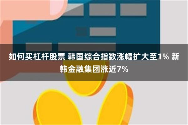 如何买杠杆股票 韩国综合指数涨幅扩大至1% 新韩金融集团涨近7%