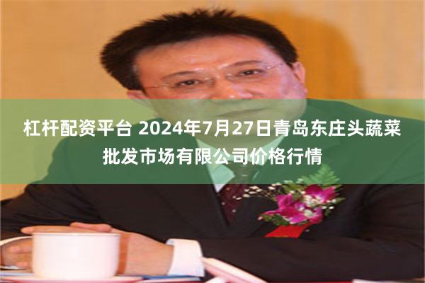 杠杆配资平台 2024年7月27日青岛东庄头蔬菜批发市场有限公司价格行情