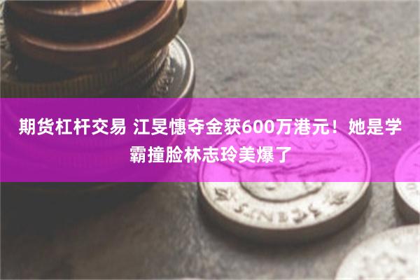 期货杠杆交易 江旻憓夺金获600万港元！她是学霸撞脸林志玲美爆了