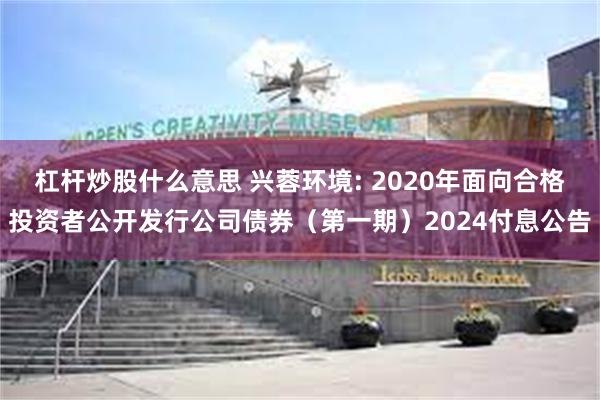 杠杆炒股什么意思 兴蓉环境: 2020年面向合格投资者公开发行公司债券（第一期）2024付息公告