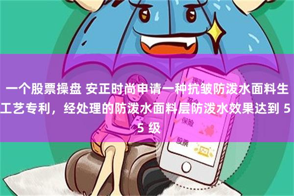 一个股票操盘 安正时尚申请一种抗皱防泼水面料生产工艺专利，经处理的防泼水面料层防泼水效果达到 5 级