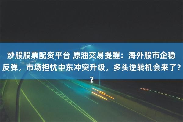 炒股股票配资平台 原油交易提醒：海外股市企稳反弹，市场担忧中东冲突升级，多头逆转机会来了？