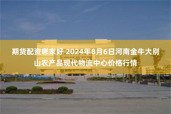 期货配资哪家好 2024年8月6日河南金牛大别山农产品现代物流中心价格行情