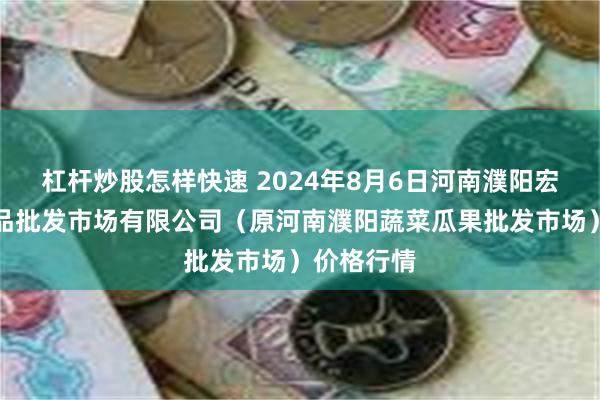 杠杆炒股怎样快速 2024年8月6日河南濮阳宏进农副产品批发市场有限公司（原河南濮阳蔬菜瓜果批发市场）价格行情