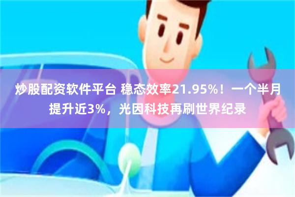 炒股配资软件平台 稳态效率21.95%！一个半月提升近3%，光因科技再刷世界纪录