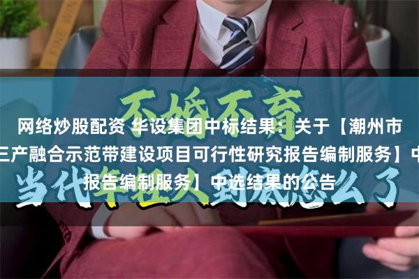 网络炒股配资 华设集团中标结果：关于【潮州市意溪片区一二三产融合示范带建设项目可行性研究报告编制服务】中选结果的公告