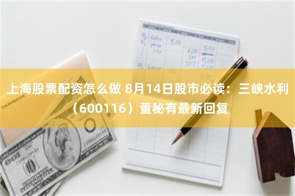 上海股票配资怎么做 8月14日股市必读：三峡水利（600116）董秘有最新回复