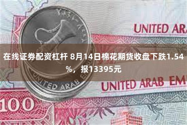 在线证劵配资杠杆 8月14日棉花期货收盘下跌1.54%，报13395元