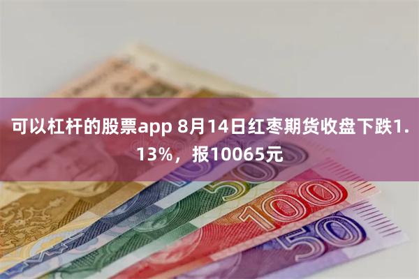 可以杠杆的股票app 8月14日红枣期货收盘下跌1.13%，报10065元