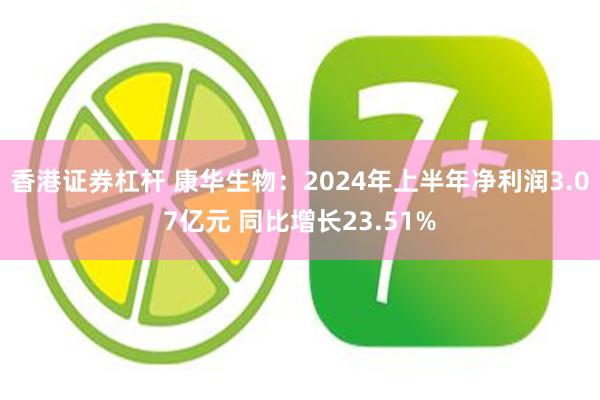 香港证券杠杆 康华生物：2024年上半年净利润3.07亿元 同比增长23.51%