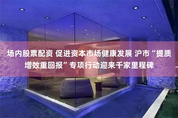 场内股票配资 促进资本市场健康发展 沪市“提质增效重回报”专项行动迎来千家里程碑