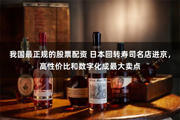 我国最正规的股票配资 日本回转寿司名店进京，高性价比和数字化成最大卖点