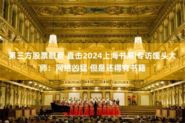 第三方股票融资 直击2024上海书展|专访馒头大师：网络凶猛 但是还得有书籍