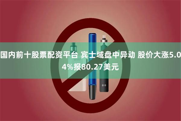 国内前十股票配资平台 宾士域盘中异动 股价大涨5.04%报80.27美元