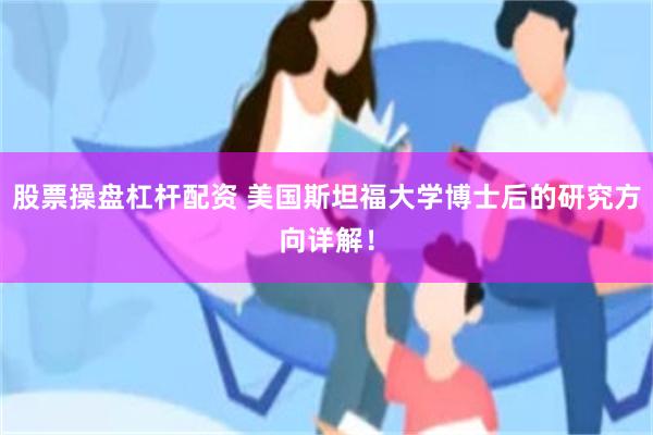 股票操盘杠杆配资 美国斯坦福大学博士后的研究方向详解！