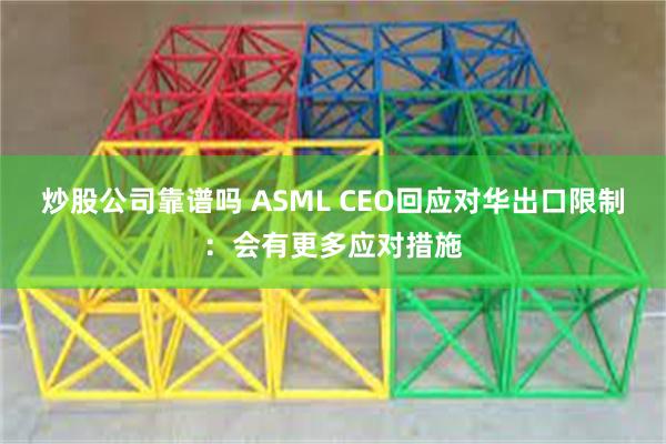 炒股公司靠谱吗 ASML CEO回应对华出口限制：会有更多应对措施