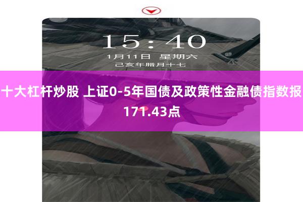 十大杠杆炒股 上证0-5年国债及政策性金融债指数报171.43点