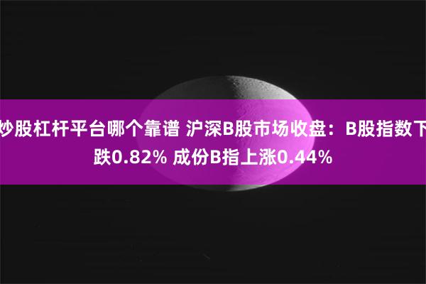 炒股杠杆平台哪个靠谱 沪深B股市场收盘：B股指数下跌0.82% 成份B指上涨0.44%