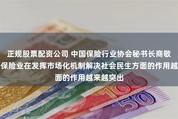 正规股票配资公司 中国保险行业协会秘书长商敬国：人寿保险业在发挥市场化机制解决社会民生方面的作用越来越突出