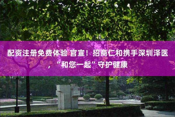 配资注册免费体验 官宣！招商仁和携手深圳泽医，“和您一起”守护健康