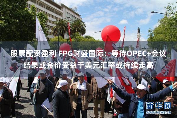 股票配资盈利 FPG财盛国际：等待OPEC+会议结果或金价受益于美元汇率或持续走高