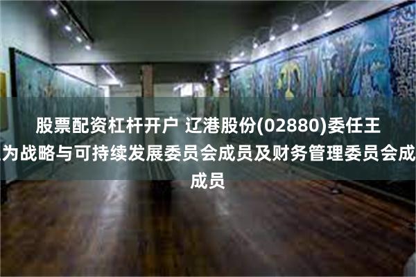 股票配资杠杆开户 辽港股份(02880)委任王柱为战略与可持续发展委员会成员及财务管理委员会成员