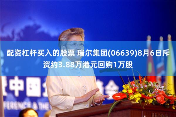 配资杠杆买入的股票 瑞尔集团(06639)8月6日斥资约3.88万港元回购1万股