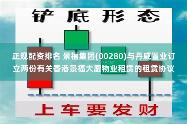 正规配资排名 景福集团(00280)与丹威置业订立两份有关香港景福大厦物业租赁的租赁协议