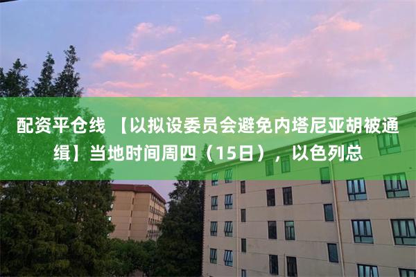 配资平仓线 【以拟设委员会避免内塔尼亚胡被通缉】当地时间周四（15日），以色列总