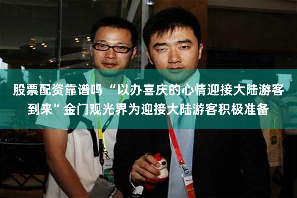 股票配资靠谱吗 “以办喜庆的心情迎接大陆游客到来”金门观光界为迎接大陆游客积极准备