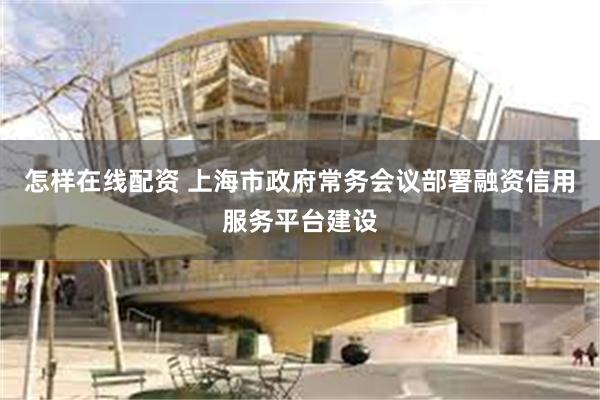 怎样在线配资 上海市政府常务会议部署融资信用服务平台建设